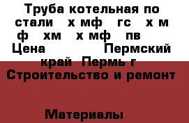 Труба котельная по стали 12х1мф,15гс,15х1м1ф,15хм,15х1мф,20пв,20 › Цена ­ 85 000 - Пермский край, Пермь г. Строительство и ремонт » Материалы   